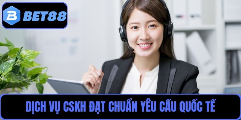 Dịch vụ CSKH đạt chuẩn yêu cầu quốc tế