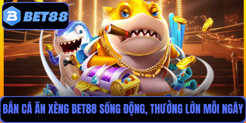 Bắn cá ăn xèng tại Bet88 sống động, thưởng lớn mỗi ngày
