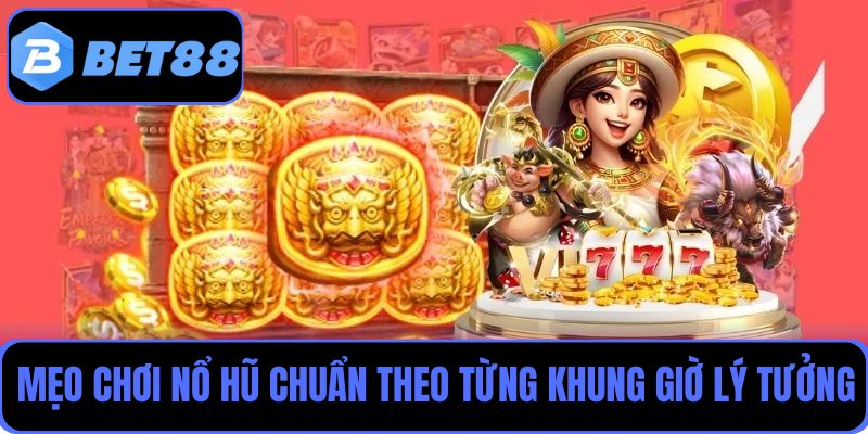 Bỏ túi 4 mẹo chơi nổ hũ chuẩn xác theo từng khung giờ lý tưởng