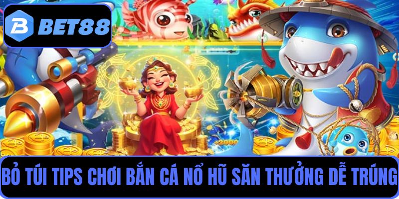 Bỏ túi các tips chơi bắn cá nổ hũ săn thưởng khủng dễ trúng