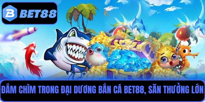 Đắm chìm trong đại dương bắn cá Bet88 và săn thưởng cực đã