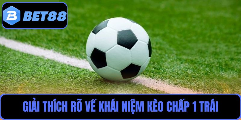 Giải thích rõ về khái niệm kèo chấp 1 trái trong bóng đá