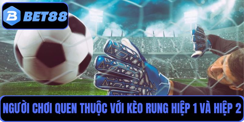 Người chơi cá độ bóng đá rất quen thuộc với kèo rung hiệp 1 và hiệp 2