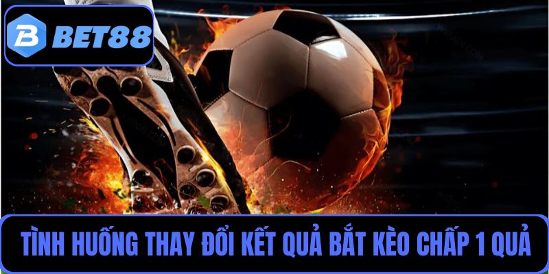 Những tình huống bất ngờ có thể thay đổi kết quả bắt kèo chấp 1 quả