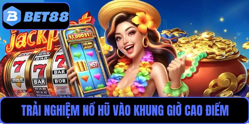 Trải nghiệm nổ hũ vào khung giờ cao điểm và cơ hội chạm Jackpot lớn